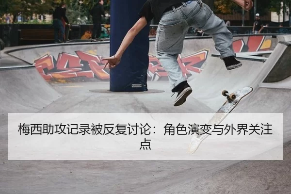 梅西助攻记录被反复讨论：角色演变与外界关注点