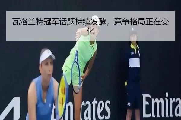 瓦洛兰特冠军话题持续发酵，竞争格局正在变化